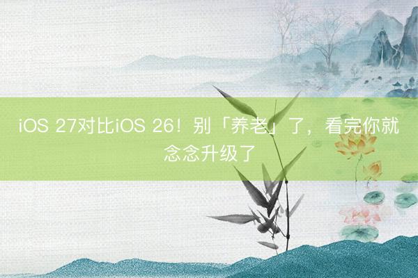 iOS 27对比iOS 26!别「养老」了,看完你就念念升级了