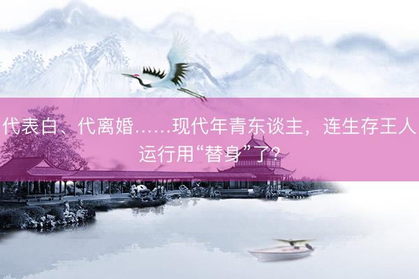 代表白、代离婚……现代年青东谈主，连生存王人运行用“替身”了？