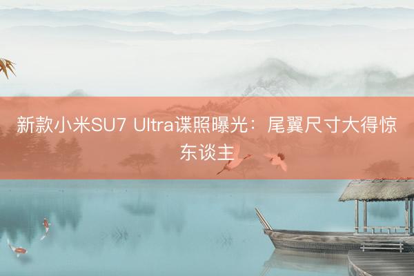 新款小米SU7 Ultra谍照曝光：尾翼尺寸大得惊东谈主