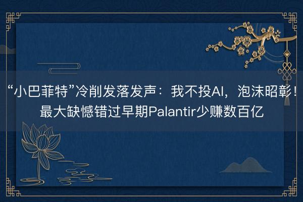 “小巴菲特”冷削发落发声：我不投AI，泡沫昭彰！最大缺憾错过早期Palantir少赚数百亿