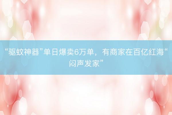 “驱蚊神器”单日爆卖6万单，有商家在百亿红海“闷声发家”
