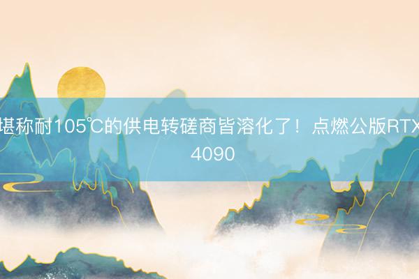 堪称耐105℃的供电转磋商皆溶化了！点燃公版RTX 4090