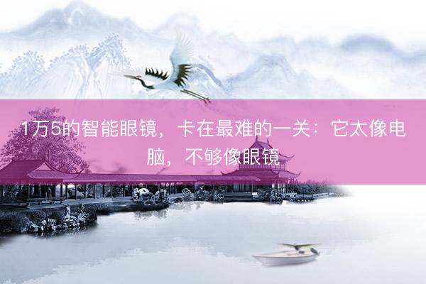 1万5的智能眼镜，卡在最难的一关：它太像电脑，不够像眼镜