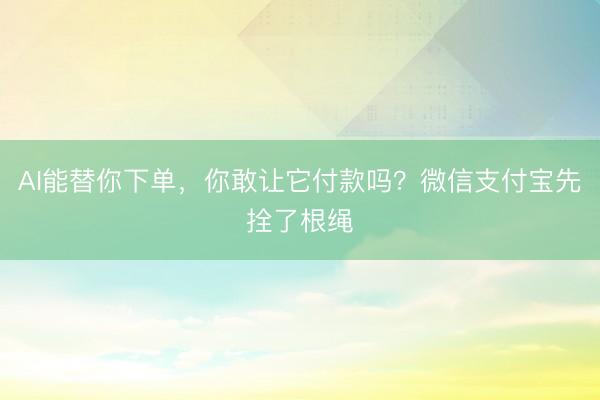 AI能替你下单，你敢让它付款吗？微信支付宝先拴了根绳