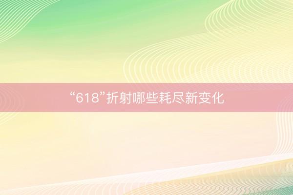 “618”折射哪些耗尽新变化