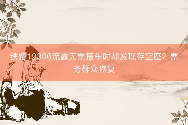 铁路12306流露无票搭车时却发现存空座？票务群众恢复