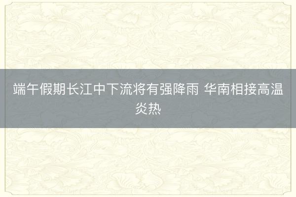 端午假期长江中下流将有强降雨 华南相接高温炎热