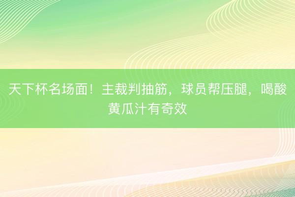 天下杯名场面！主裁判抽筋，球员帮压腿，喝酸黄瓜汁有奇效