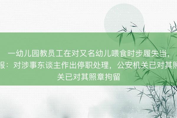 一幼儿园教员工在对又名幼儿喂食时步履失当，当地通报：对涉事东谈主作出停职处理，公安机关已对其照章拘留