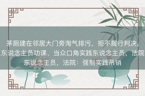 茅厕建在邻居大门旁淘气排污，拒不履行判决，还坏心贫困施工东说念主员功课、当众口角实践东说念主员，法院：强制实践吊销