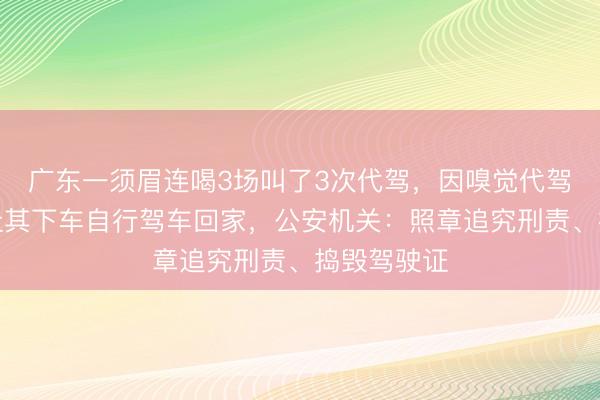 广东一须眉连喝3场叫了3次代驾，因嗅觉代驾绕路，便让其下车自行驾车回家，公安机关：照章追究刑责、捣毁驾驶证