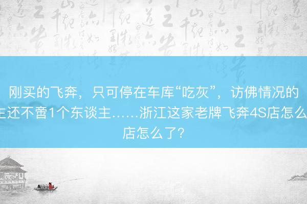 刚买的飞奔，只可停在车库“吃灰”，访佛情况的车主还不啻1个东谈主……浙江这家老牌飞奔4S店怎么了？