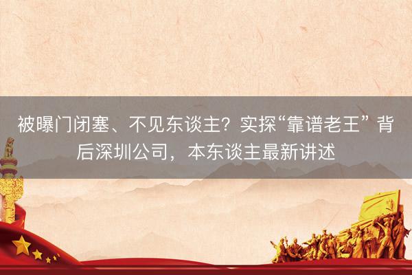 被曝门闭塞、不见东谈主？实探“靠谱老王” 背后深圳公司，本东谈主最新讲述