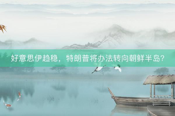好意思伊趋稳，特朗普将办法转向朝鲜半岛？